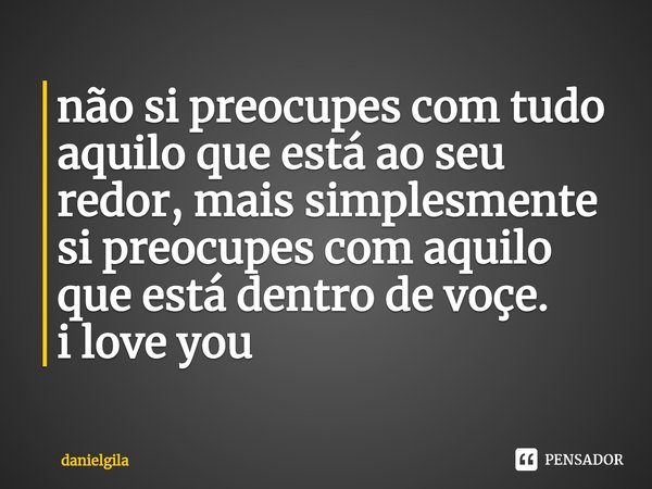 ⁠não si preocupes com tudo aquilo que está ao seu redor, mais simplesmente si preocupes com aquilo que está dentro de voçe.
i love you... Frase de danielgila.