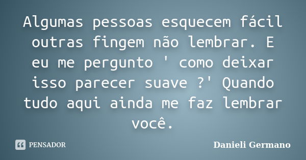 Algumas pessoas esquecem fácil outras fingem não lembrar. E eu me pergunto ' como deixar isso parecer suave ?' Quando tudo aqui ainda me faz lembrar você.... Frase de Danieli Germano.