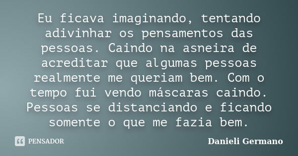 Eu ficava imaginando, tentando adivinhar os pensamentos das pessoas. Caindo na asneira de acreditar que algumas pessoas realmente me queriam bem. Com o tempo fu... Frase de Danieli Germano.