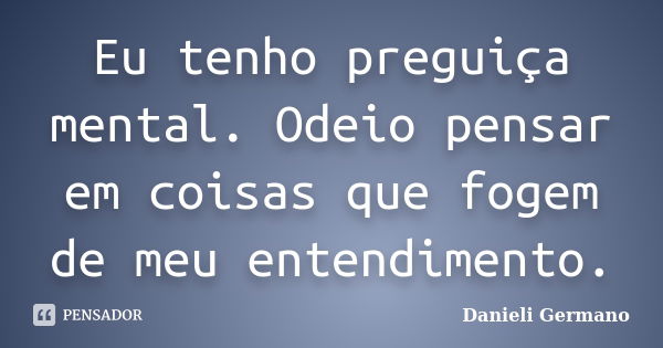 Eu tenho preguiça mental. Odeio pensar em coisas que fogem de meu entendimento.... Frase de Danieli Germano.