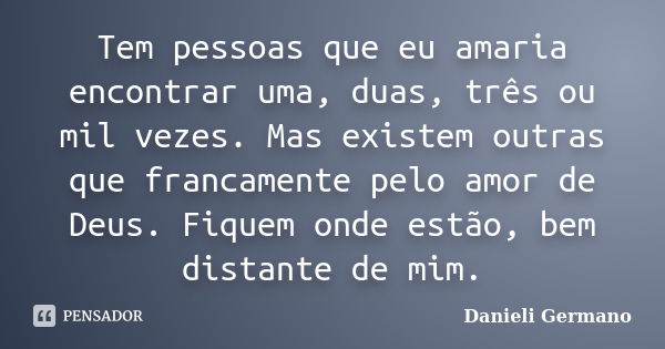 Tem pessoas que eu amaria encontrar uma, duas, três ou mil vezes. Mas existem outras que francamente pelo amor de Deus. Fiquem onde estão, bem distante de mim.... Frase de Danieli Germano.