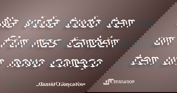 Na vida tudo tem um fim mas também tem um novo começo... Frase de Danieli Gonçalves.