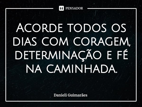 ⁠Acorde todos os dias com coragem, determinação e fé na caminhada.... Frase de Danieli Guimarães.