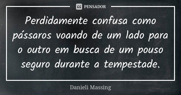 Perdidamente confusa como pássaros voando de um lado para o outro em busca de um pouso seguro durante a tempestade.... Frase de Danieli Massing.