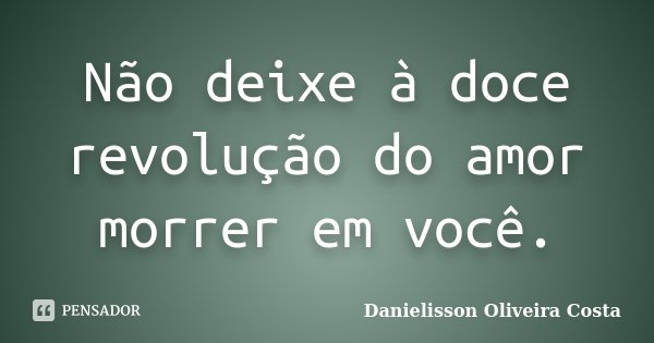 Não deixe à doce revolução do amor morrer em você.... Frase de Danielisson Oliveira Costa.