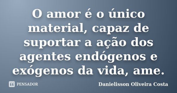 O amor é o único material, capaz de suportar a ação dos agentes endógenos e exógenos da vida, ame.... Frase de Danielisson Oliveira Costa.