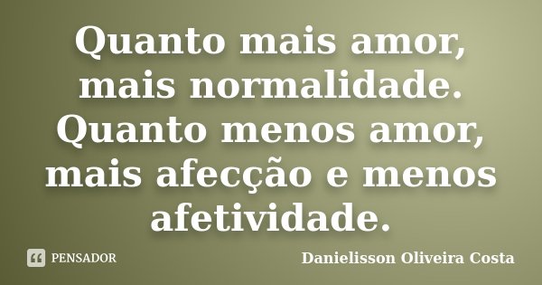 Quanto mais amor, mais normalidade. Quanto menos amor, mais afecção e menos afetividade.... Frase de Danielisson Oliveira Costa.