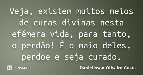 Veja, existem muitos meios de curas divinas nesta efémera vida, para tanto, o perdão! É o maio deles, perdoe e seja curado.... Frase de Danielisson Oliveira Costa.