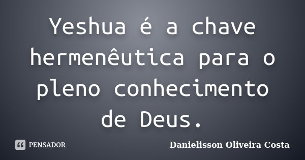 Yeshua é a chave hermenêutica para o pleno conhecimento de Deus.... Frase de Danielisson Oliveira Costa.