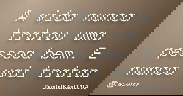 A vida nunca tratou uma pessoa bem. E nunca vai tratar... Frase de DanielK4nt15t4.