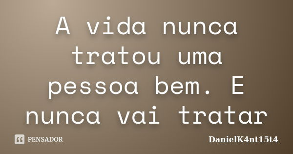 A vida nunca tratou uma pessoa bem. E nunca vai tratar... Frase de DanielK4nt15t4.