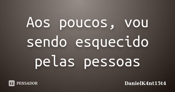 Aos poucos, vou sendo esquecido pelas pessoas... Frase de DanielK4nt15t4.