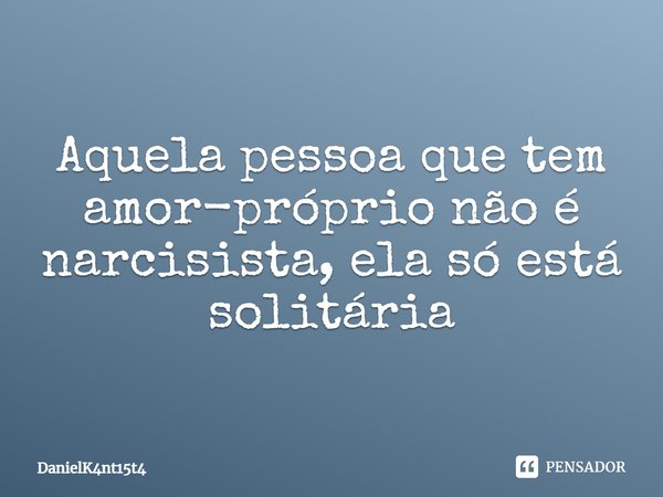 Aquela pessoa que tem amor-próprio não é narcisista, ela só está solitária.... Frase de DanielK4nt15t4.