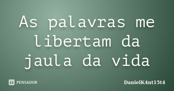 As palavras me libertam da jaula da vida... Frase de DanielK4nt15t4.