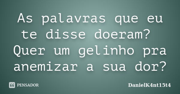 As palavras que eu te disse doeram? Quer um gelinho pra anemizar a sua dor?... Frase de DanielK4nt15t4.