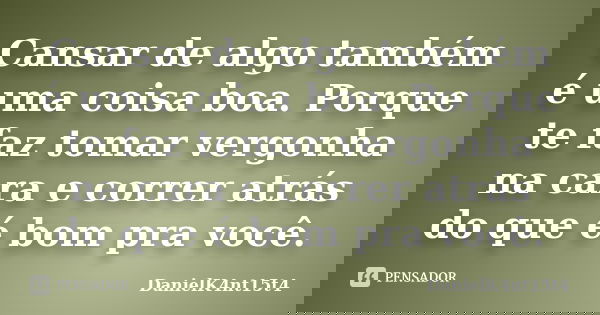 Cansar de algo também é uma coisa boa. Porque te faz tomar vergonha na cara e correr atrás do que é bom pra você.... Frase de DanielK4nt15t4.