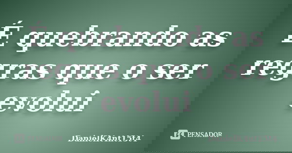É quebrando as regras que o ser evolui... Frase de DanielK4nt15t4.