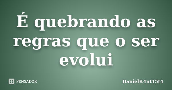 É quebrando as regras que o ser evolui... Frase de DanielK4nt15t4.