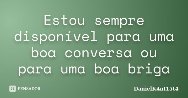 Estou sempre disponível para uma boa conversa ou para uma boa briga... Frase de DanielK4nt15t4.