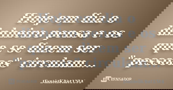 Hoje em dia o dinheiro pensa e os que se dizem ser "pessoas" circulam...... Frase de DanielK4nt15t4.