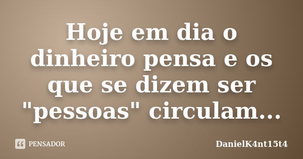 Hoje em dia o dinheiro pensa e os que se dizem ser "pessoas" circulam...... Frase de DanielK4nt15t4.