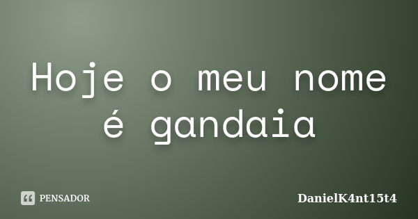 Hoje o meu nome é gandaia... Frase de DanielK4nt15t4.