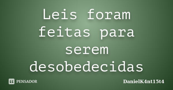 Leis foram feitas para serem desobedecidas... Frase de DanielK4nt15t4.