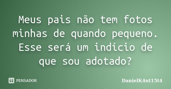 Meus pais não tem fotos minhas de quando pequeno. Esse será um indício de que sou adotado?... Frase de DanielK4nt15t4.