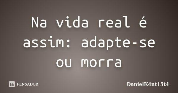 Na vida real é assim: adapte-se ou morra... Frase de DanielK4nt15t4.