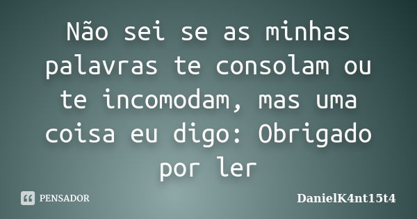 Não sei se as minhas palavras te consolam ou te incomodam, mas uma coisa eu digo: Obrigado por ler... Frase de DanielK4nt15t4.