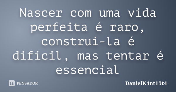 Nascer com uma vida perfeita é raro, construi-la é difícil, mas tentar é essencial... Frase de DanielK4nt15t4.