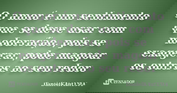 O amor é um sentimento que se deve usar com moderação, pois se exagerar, pode magoar os outros ao seu redor... Frase de DanielK4nt15t4.