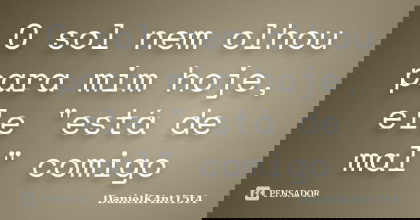 O sol nem olhou para mim hoje, ele "está de mal" comigo... Frase de DanielK4nt15t4.