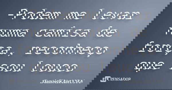 -Podem me levar numa camisa de força, reconheço que sou louco... Frase de DanielK4nt15t4.