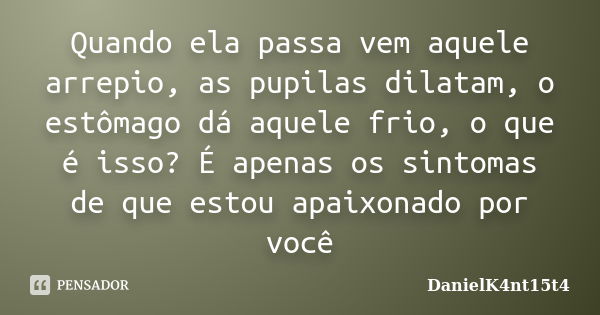 Quando ela passa vem aquele arrepio, as pupilas dilatam, o estômago dá aquele frio, o que é isso? É apenas os sintomas de que estou apaixonado por você... Frase de DanielK4nt15t4.