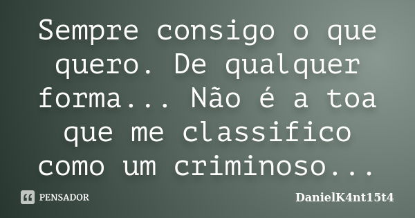 Sempre consigo o que quero. De qualquer forma... Não é a toa que me classifico como um criminoso...... Frase de DanielK4nt15t4.