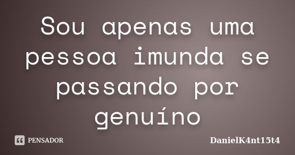 Sou apenas uma pessoa imunda se passando por genuíno... Frase de DanielK4nt15t4.