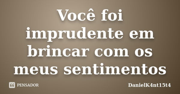 Você foi imprudente em brincar com os meus sentimentos... Frase de DanielK4nt15t4.