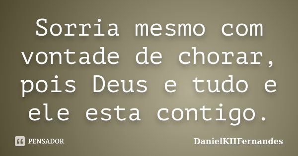 Sorria mesmo com vontade de chorar, pois Deus e tudo e ele esta contigo.... Frase de DanielKIIFernandes.