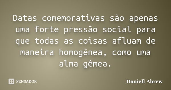 Datas comemorativas são apenas uma forte pressão social para que todas as coisas afluam de maneira homogênea, como uma alma gêmea.... Frase de Daniell Abrew.