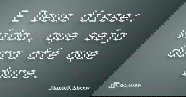 E Deus disse: vida, que seja dura até que dure.... Frase de Daniell Abrew.
