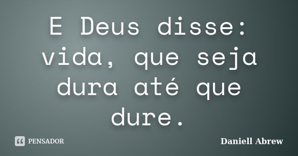 E Deus disse: vida, que seja dura até que dure.... Frase de Daniell Abrew.