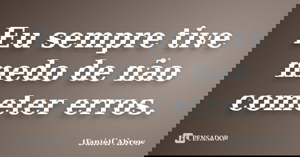 Eu sempre tive medo de não cometer erros.... Frase de Daniell Abrew.