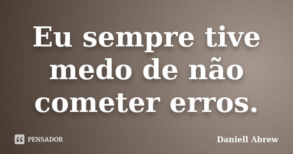 Eu sempre tive medo de não cometer erros.... Frase de Daniell Abrew.