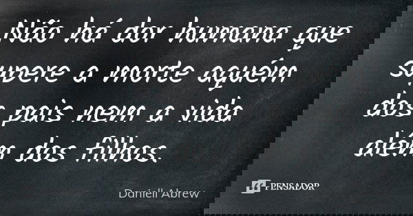 Não há dor humana que supere a morte aquém dos pais nem a vida além dos filhos.... Frase de Daniell Abrew.