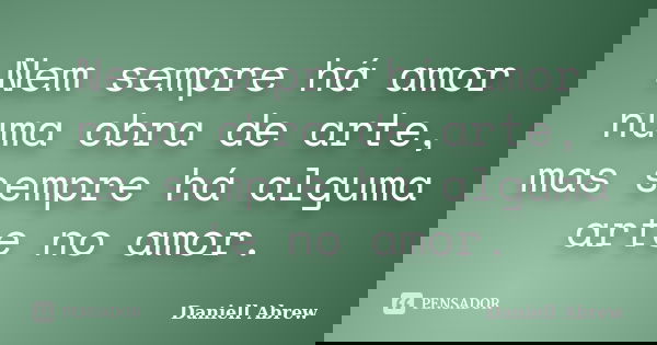 Nem sempre há amor numa obra de arte, mas sempre há alguma arte no amor.... Frase de Daniell Abrew.