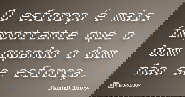 O esforço é mais importante que o dom quando o dom não se esforça.... Frase de Daniell Abrew.