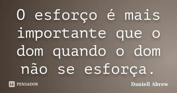 O esforço é mais importante que o dom quando o dom não se esforça.... Frase de Daniell Abrew.