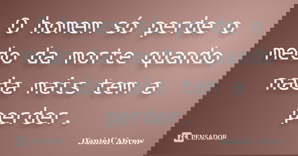 O homem só perde o medo da morte quando nada mais tem a perder.... Frase de Daniell Abrew.