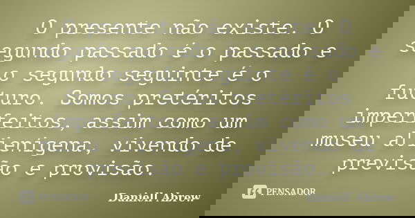 O presente não existe. O segundo passado é o passado e o segundo seguinte é o futuro. Somos pretéritos imperfeitos, assim como um museu alienígena, vivendo de p... Frase de Daniell Abrew.